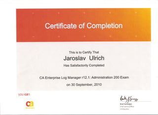This is to Certify That
Jaroslav Ulrich
Has Satisfactorily Completed
CA Enterprise Log Manager r12.1 : Administration 200 Exam
on 30 September, 2010
VOU can
ct('~h
~~h _Brad Sami'lrgyi'l
Chief Learnirg Officer
CA Education
 