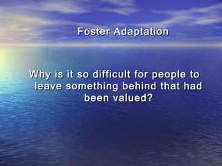 Foster AdaptationFoster Adaptation
Why is it so difficult for people toWhy is it so difficult for people to
leave something behind that hadleave something behind that had
been valued?been valued?
 