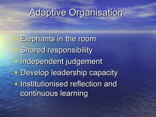 Adaptive OrganisationAdaptive Organisation
• Elephants in the roomElephants in the room
• Shared responsibilityShared responsibility
• Independent judgementIndependent judgement
• Develop leadership capacityDevelop leadership capacity
• Institutionised reflection andInstitutionised reflection and
continuous learningcontinuous learning
 