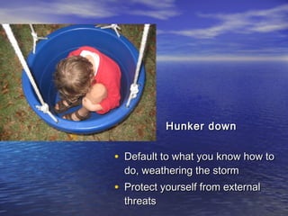 Hunker downHunker down
• Default to what you know how toDefault to what you know how to
do, weathering the stormdo, weathering the storm
• Protect yourself from externalProtect yourself from external
threatsthreats
 