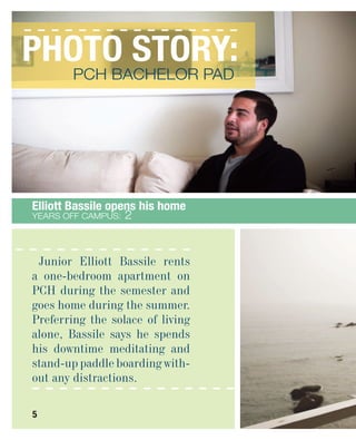 YEARS OFF CAMPUS: 2
PHOTO STORY:
PCH BACHELOR PAD
5
Junior Elliott Bassile rents
a one-bedroom apartment on
PCH during the semester and
goes home during the summer.
Preferring the solace of living
alone, Bassile says he spends
his downtime meditating and
stand-up paddle boarding with-
out any distractions.
 