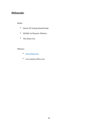 Bibliography
Books:
• Oracle XE Getting Started Guide
• MySQL for Dynamic Websites
• The Oracle Ace
Websites:
• www.oracle.com
• www.stackoverflow.com
	29
 