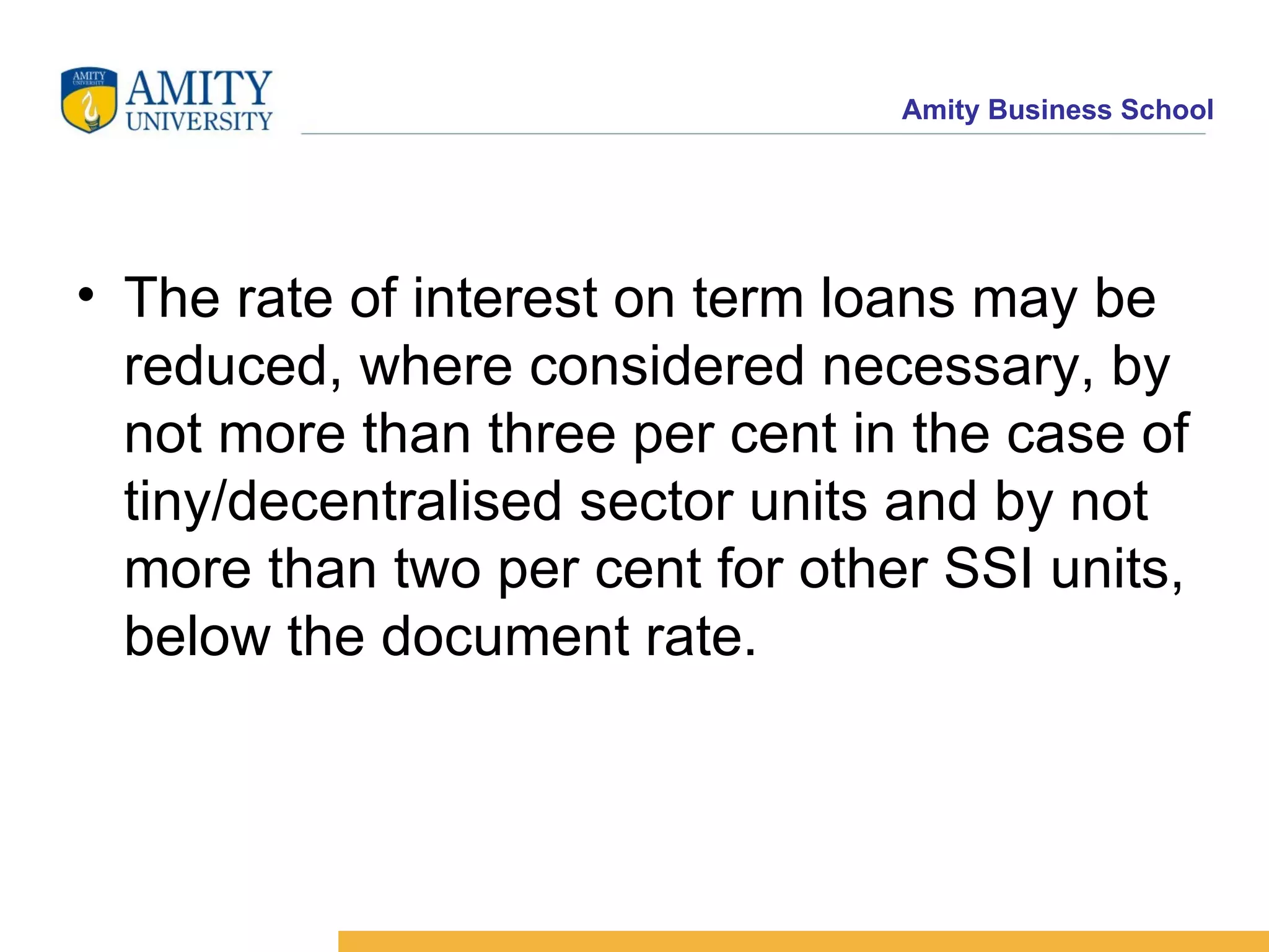 The rate of interest on term loans may be reduced, where considered necessary, by not more than three per cent in the case of tiny/decentralised sector units and by not more than two per cent for other SSI units, below the document rate.   
