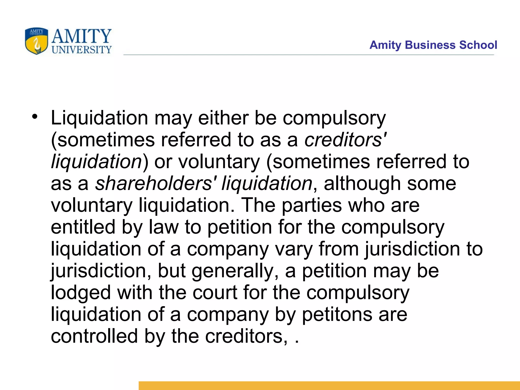 Liquidation may either be compulsory (sometimes referred to as a  creditors' liquidation ) or voluntary (sometimes referred to as a  shareholders' liquidation , although some voluntary liquidation. The parties who are entitled by law to petition for the compulsory liquidation of a company vary from jurisdiction to jurisdiction, but generally, a petition may be lodged with the court for the compulsory liquidation of a company by petitons are controlled by the creditors, . 