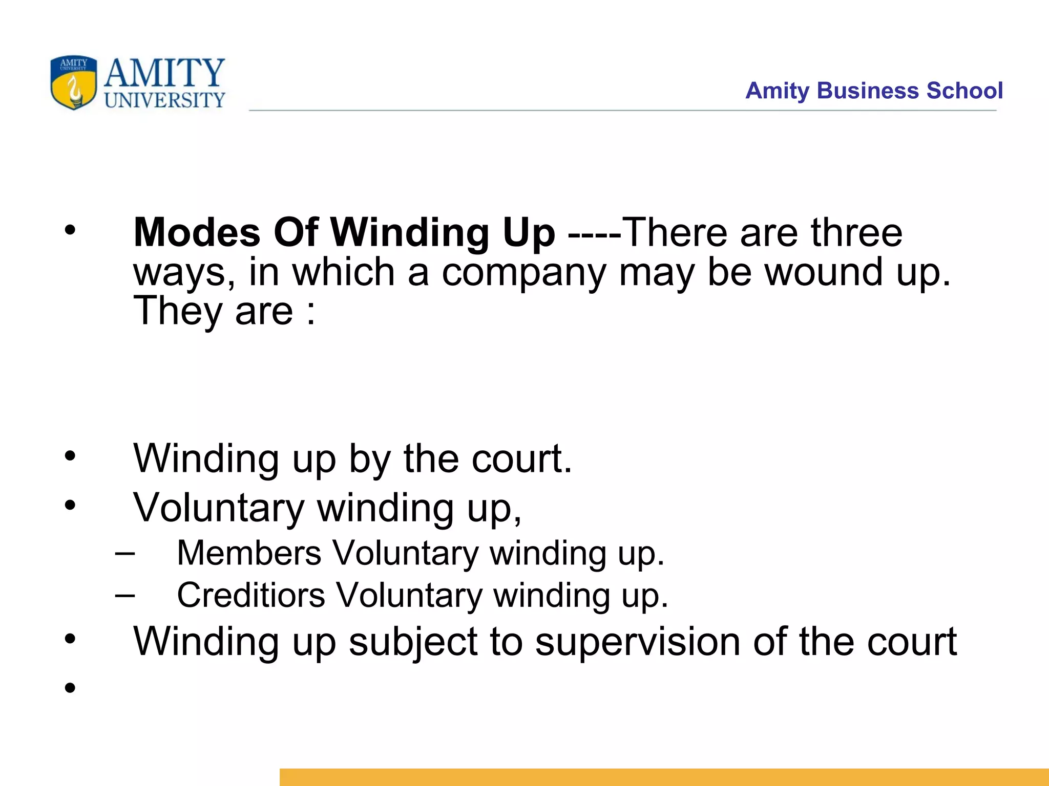 Modes Of Winding Up  ----There are three ways, in which a company may be wound up. They are :  Winding up by the court.  Voluntary winding up,  Members Voluntary winding up.  Creditiors Voluntary winding up.  Winding up subject to supervision of the court  