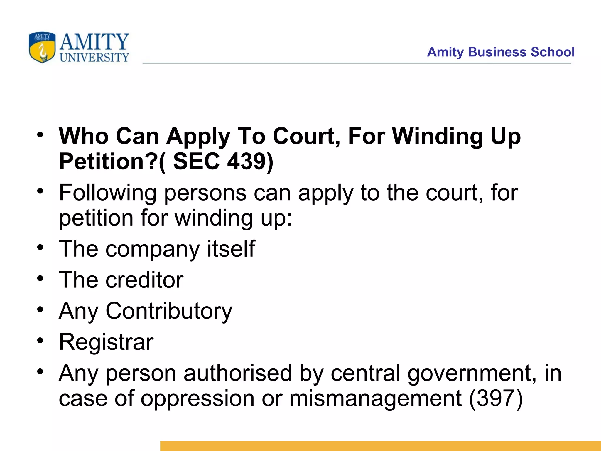 Who Can Apply To Court, For Winding Up Petition?( SEC 439)   Following persons can apply to the court, for petition for winding up:  The company itself  The creditor  Any Contributory  Registrar  Any person authorised by central government, in case of oppression or mismanagement (397)  
