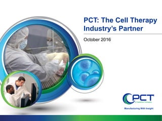 Manufacturing With Insight
PCT: The Cell Therapy
Industry’s Partner
October 2016
 
