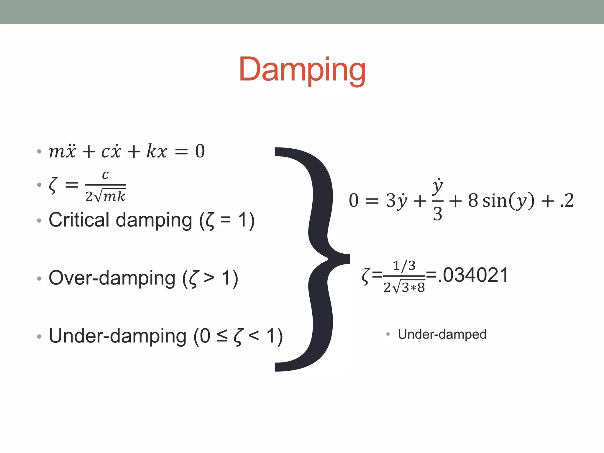 Damping
• 𝑚 𝑥 + 𝑐 𝑥 + 𝑘𝑥 = 0
• 𝜁 =
𝑐
2 𝑚𝑘
• Critical damping (ζ = 1)
• Over-damping (ζ > 1)
• Under-damping (0 ≤ ζ < 1)
0 = 3 𝑦 +
𝑦
3
+ 8 sin 𝑦 + .2
𝜁=
1/3
2 3∗8
=.034021
• Under-damped
 
