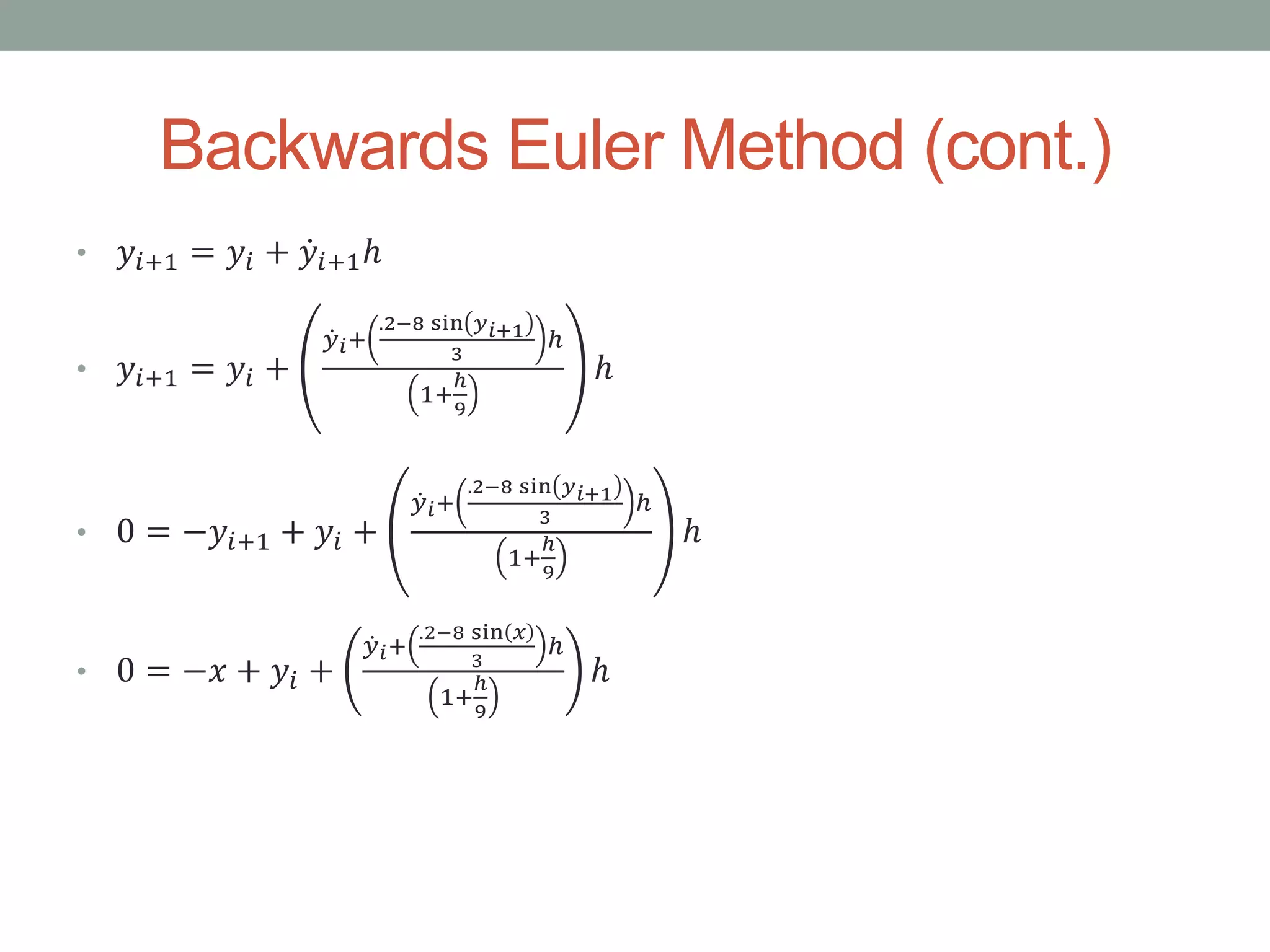 Backwards Euler Method (cont.)
• 𝑦𝑖+1 = 𝑦𝑖 + 𝑦𝑖+1ℎ
• 𝑦𝑖+1 = 𝑦𝑖 +
𝑦 𝑖+
.2−8 sin 𝑦 𝑖+1
3
ℎ
1+
ℎ
9
ℎ
• 0 = −𝑦𝑖+1 + 𝑦𝑖 +
𝑦 𝑖+
.2−8 sin 𝑦 𝑖+1
3
ℎ
1+
ℎ
9
ℎ
• 0 = −𝑥 + 𝑦𝑖 +
𝑦 𝑖+
.2−8 sin 𝑥
3
ℎ
1+
ℎ
9
ℎ
 