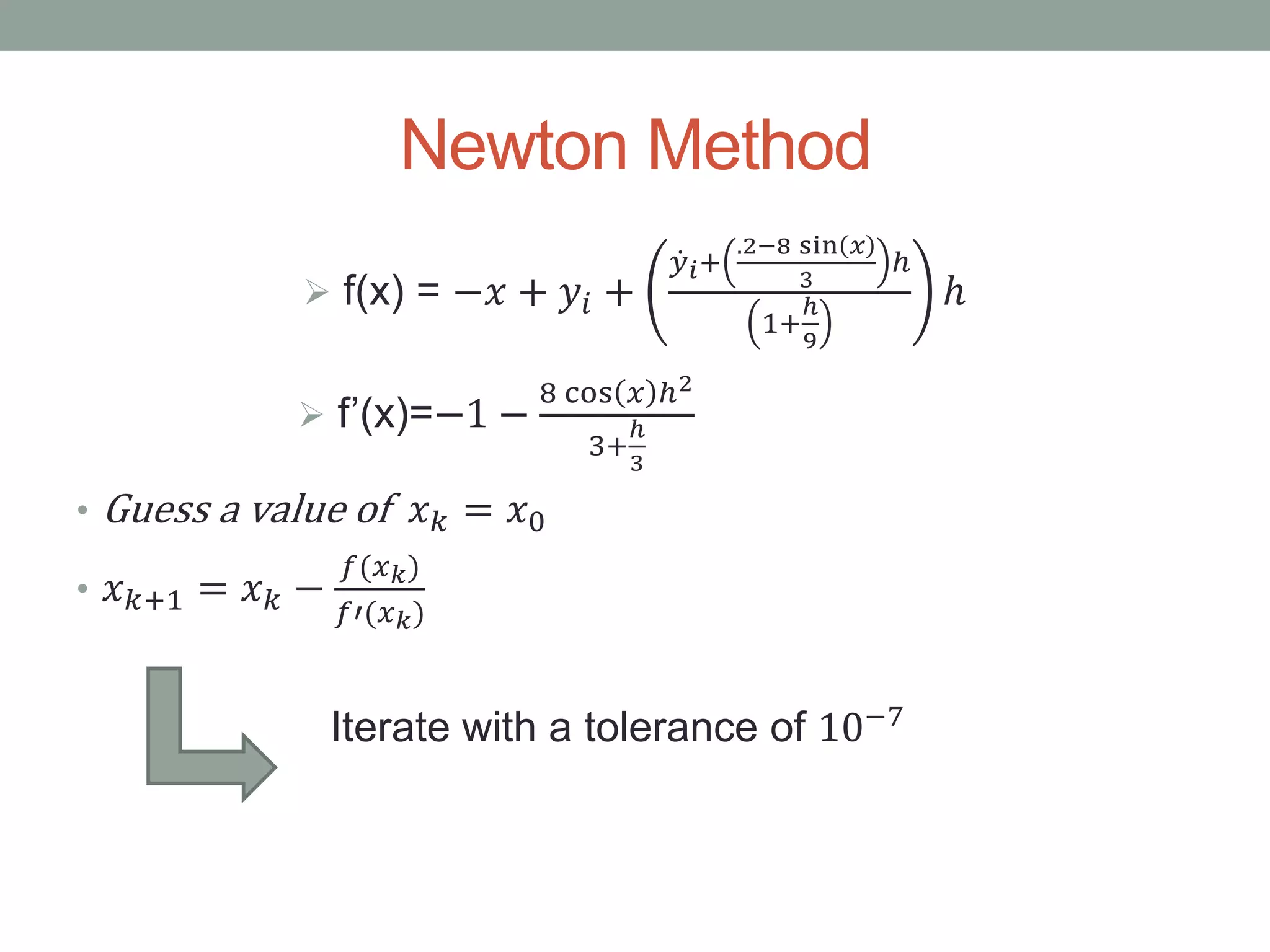 Newton Method
 f(x) = −𝑥 + 𝑦𝑖 +
𝑦 𝑖+
.2−8 sin 𝑥
3
ℎ
1+
ℎ
9
ℎ
 f’(x)=−1 −
8 cos 𝑥 ℎ2
3+
ℎ
3
• Guess a value of 𝑥 𝑘 = 𝑥0
• 𝑥 𝑘+1 = 𝑥 𝑘 −
𝑓(𝑥 𝑘)
𝑓′(𝑥 𝑘)
Iterate with a tolerance of 10−7
 