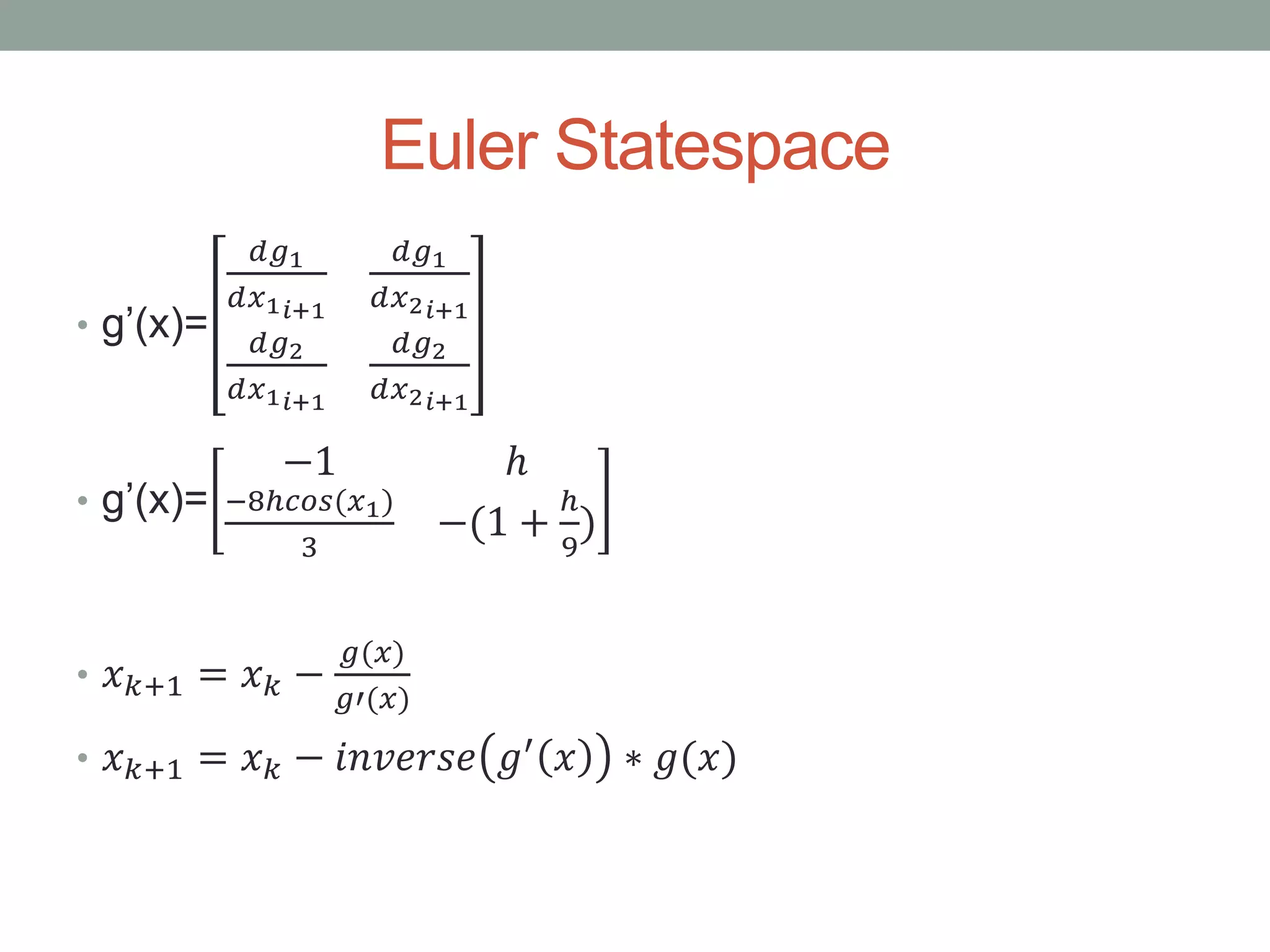 Euler Statespace
• g’(x)=
𝑑𝑔1
𝑑𝑥1 𝑖+1
𝑑𝑔1
𝑑𝑥2 𝑖+1
𝑑𝑔2
𝑑𝑥1 𝑖+1
𝑑𝑔2
𝑑𝑥2 𝑖+1
• g’(x)=
−1 ℎ
−8ℎ𝑐𝑜𝑠(𝑥1)
3
−(1 +
ℎ
9
)
• 𝑥 𝑘+1 = 𝑥 𝑘 −
𝑔(𝑥)
𝑔′(𝑥)
• 𝑥 𝑘+1 = 𝑥 𝑘 − 𝑖𝑛𝑣𝑒𝑟𝑠𝑒 𝑔′ 𝑥 ∗ 𝑔(𝑥)
 