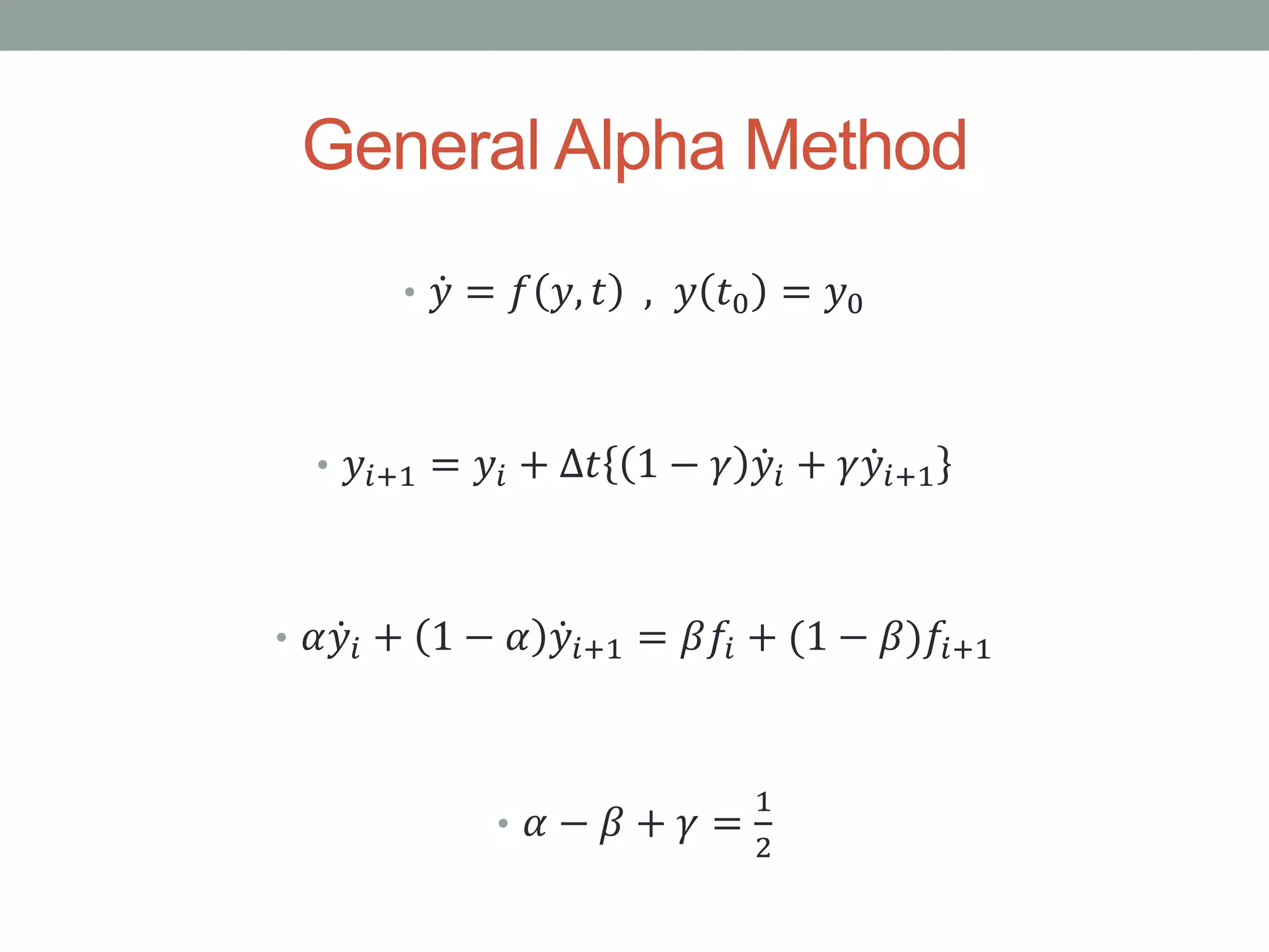 General Alpha Method
• 𝑦 = 𝑓 𝑦, 𝑡 , 𝑦 𝑡0 = 𝑦0
• 𝑦𝑖+1 = 𝑦𝑖 + ∆𝑡 1 − 𝛾 𝑦𝑖 + 𝛾 𝑦𝑖+1
• 𝛼 𝑦𝑖 + 1 − 𝛼 𝑦𝑖+1 = 𝛽𝑓𝑖 + (1 − 𝛽)𝑓𝑖+1
• 𝛼 − 𝛽 + 𝛾 =
1
2
 
