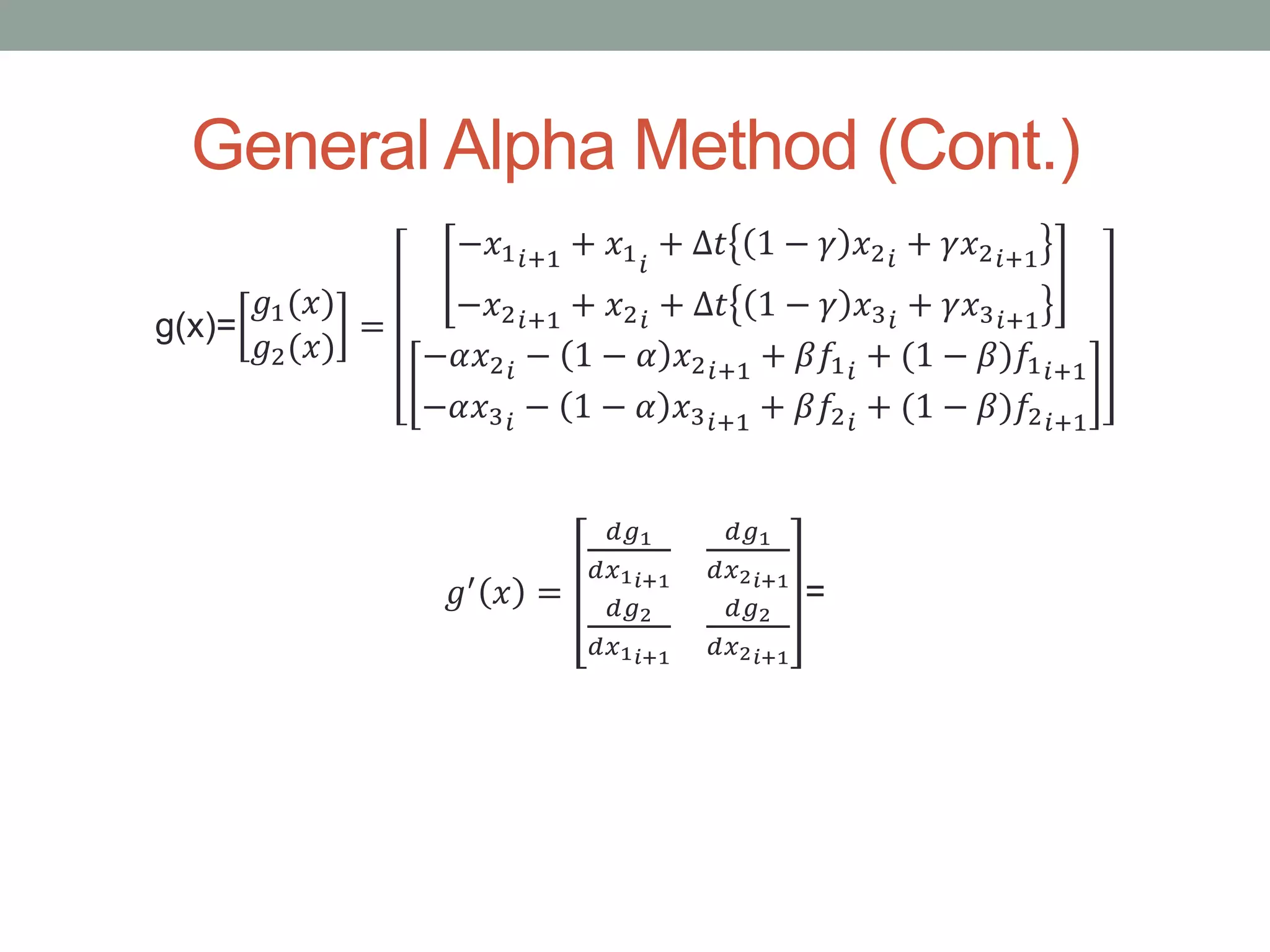 General Alpha Method (Cont.)
g(x)=
𝑔1(𝑥)
𝑔2(𝑥)
=
−𝑥1 𝑖+1 + 𝑥1 𝑖
+ ∆𝑡 1 − 𝛾 𝑥2 𝑖 + 𝛾𝑥2 𝑖+1
−𝑥2 𝑖+1 + 𝑥2 𝑖 + ∆𝑡 1 − 𝛾 𝑥3 𝑖
+ 𝛾𝑥3 𝑖+1
−𝛼𝑥2 𝑖 − 1 − 𝛼 𝑥2 𝑖+1 + 𝛽𝑓1 𝑖
+ (1 − 𝛽)𝑓1 𝑖+1
−𝛼𝑥3 𝑖 − 1 − 𝛼 𝑥3 𝑖+1 + 𝛽𝑓2 𝑖
+ (1 − 𝛽)𝑓2 𝑖+1
𝑔′ 𝑥 =
𝑑𝑔1
𝑑𝑥1 𝑖+1
𝑑𝑔1
𝑑𝑥2 𝑖+1
𝑑𝑔2
𝑑𝑥1 𝑖+1
𝑑𝑔2
𝑑𝑥2 𝑖+1
=
 