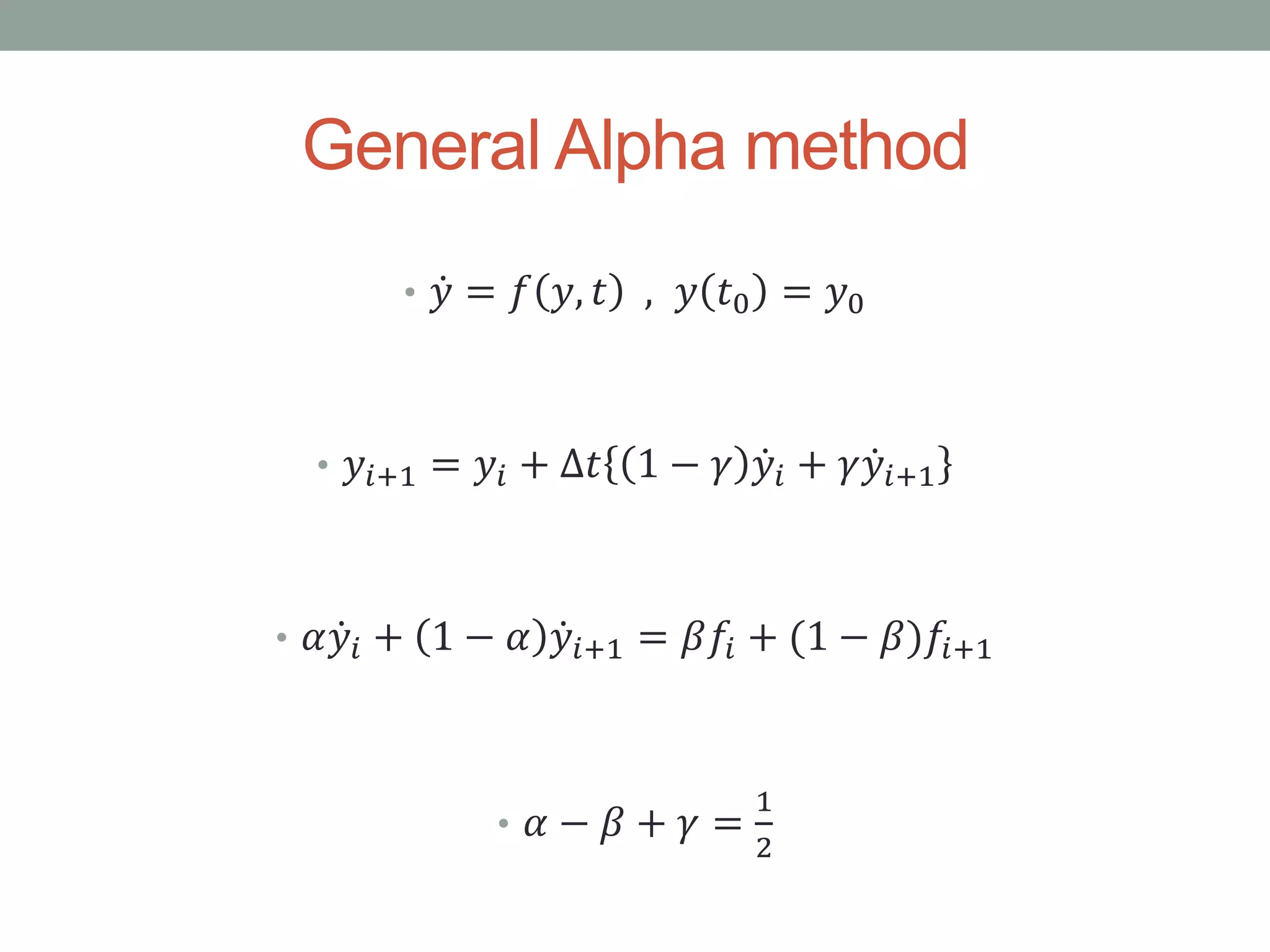 General Alpha method
• 𝑦 = 𝑓 𝑦, 𝑡 , 𝑦 𝑡0 = 𝑦0
• 𝑦𝑖+1 = 𝑦𝑖 + ∆𝑡 1 − 𝛾 𝑦𝑖 + 𝛾 𝑦𝑖+1
• 𝛼 𝑦𝑖 + 1 − 𝛼 𝑦𝑖+1 = 𝛽𝑓𝑖 + (1 − 𝛽)𝑓𝑖+1
• 𝛼 − 𝛽 + 𝛾 =
1
2
 