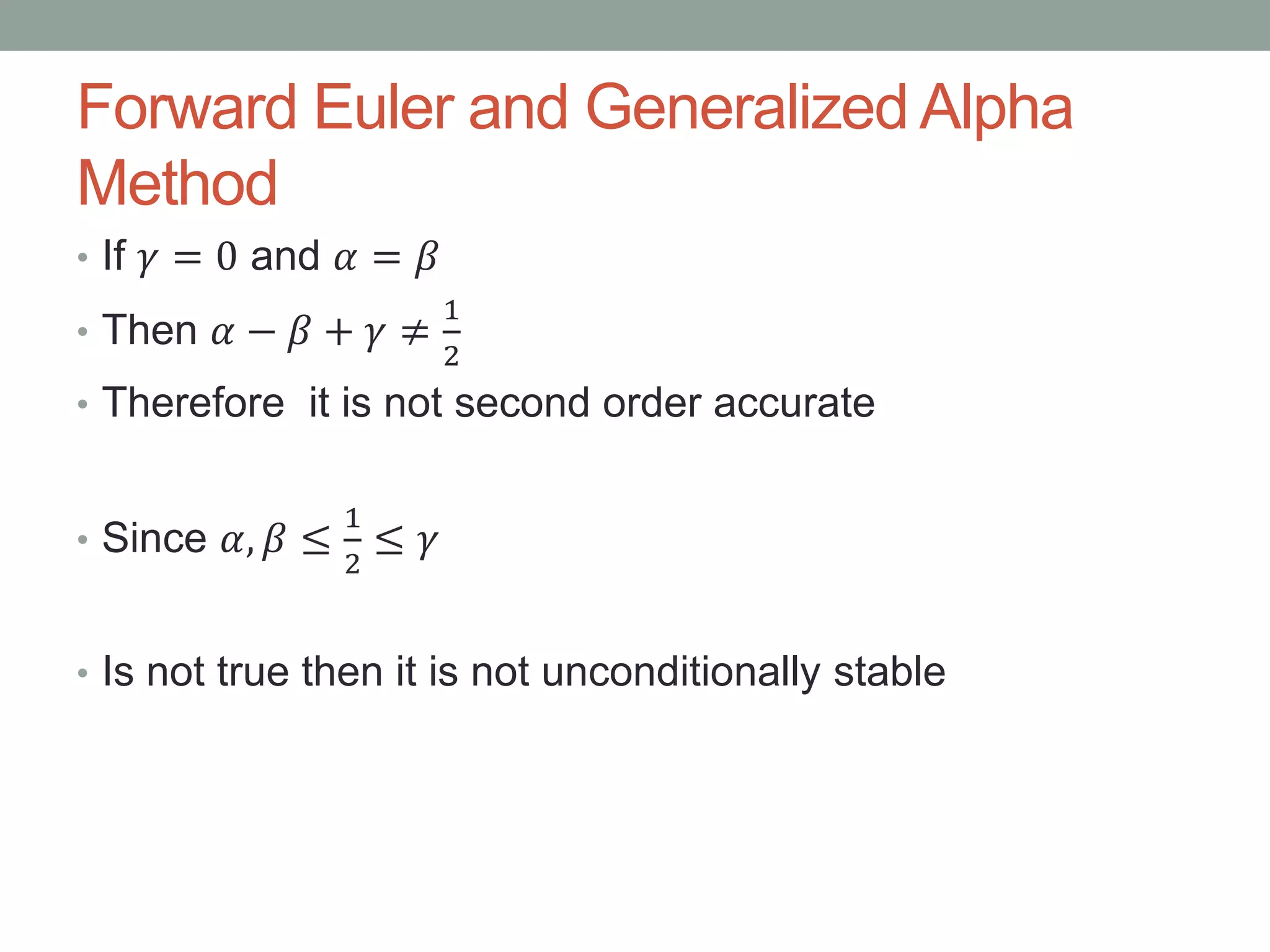 Forward Euler and Generalized Alpha
Method
• If 𝛾 = 0 and 𝛼 = 𝛽
• Then 𝛼 − 𝛽 + 𝛾 ≠
1
2
• Therefore it is not second order accurate
• Since 𝛼, 𝛽 ≤
1
2
≤ 𝛾
• Is not true then it is not unconditionally stable
 