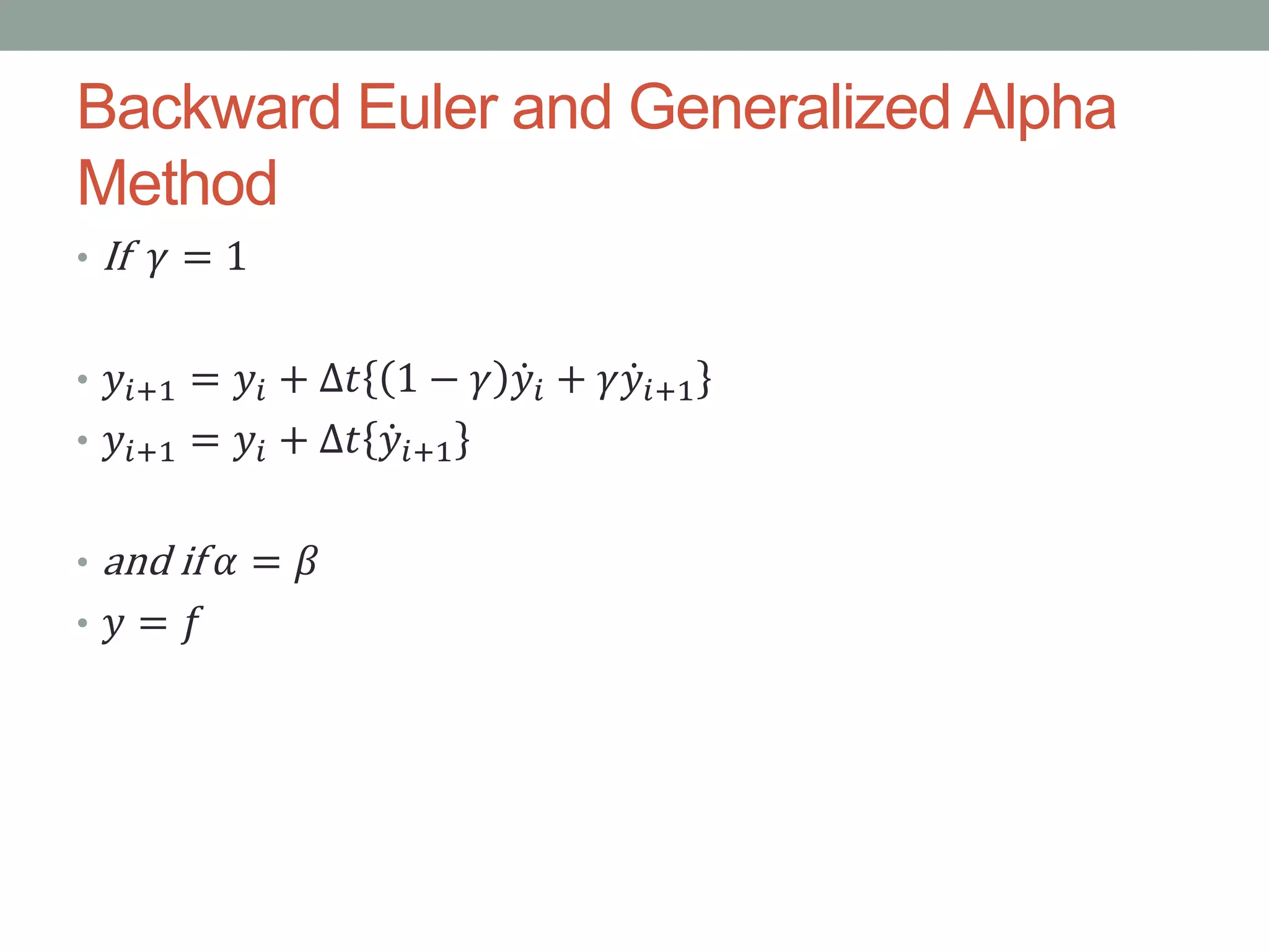 Backward Euler and Generalized Alpha
Method
• If 𝛾 = 1
• 𝑦𝑖+1 = 𝑦𝑖 + ∆𝑡 1 − 𝛾 𝑦𝑖 + 𝛾 𝑦𝑖+1
• 𝑦𝑖+1 = 𝑦𝑖 + ∆𝑡 𝑦𝑖+1
• and if 𝛼 = 𝛽
• 𝑦 = 𝑓
 