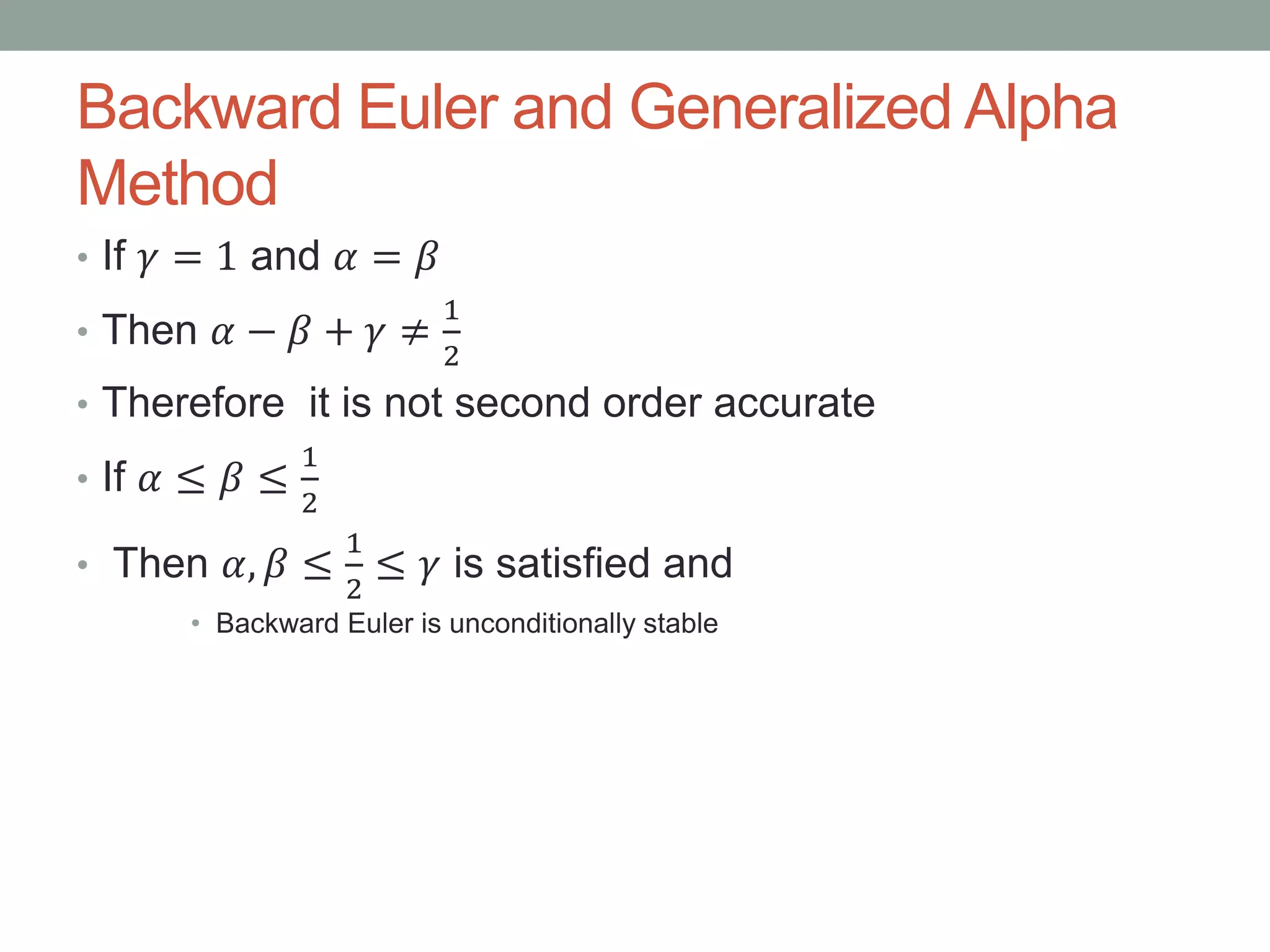 Backward Euler and Generalized Alpha
Method
• If 𝛾 = 1 and 𝛼 = 𝛽
• Then 𝛼 − 𝛽 + 𝛾 ≠
1
2
• Therefore it is not second order accurate
• If 𝛼 ≤ 𝛽 ≤
1
2
• Then 𝛼, 𝛽 ≤
1
2
≤ 𝛾 is satisfied and
• Backward Euler is unconditionally stable
 