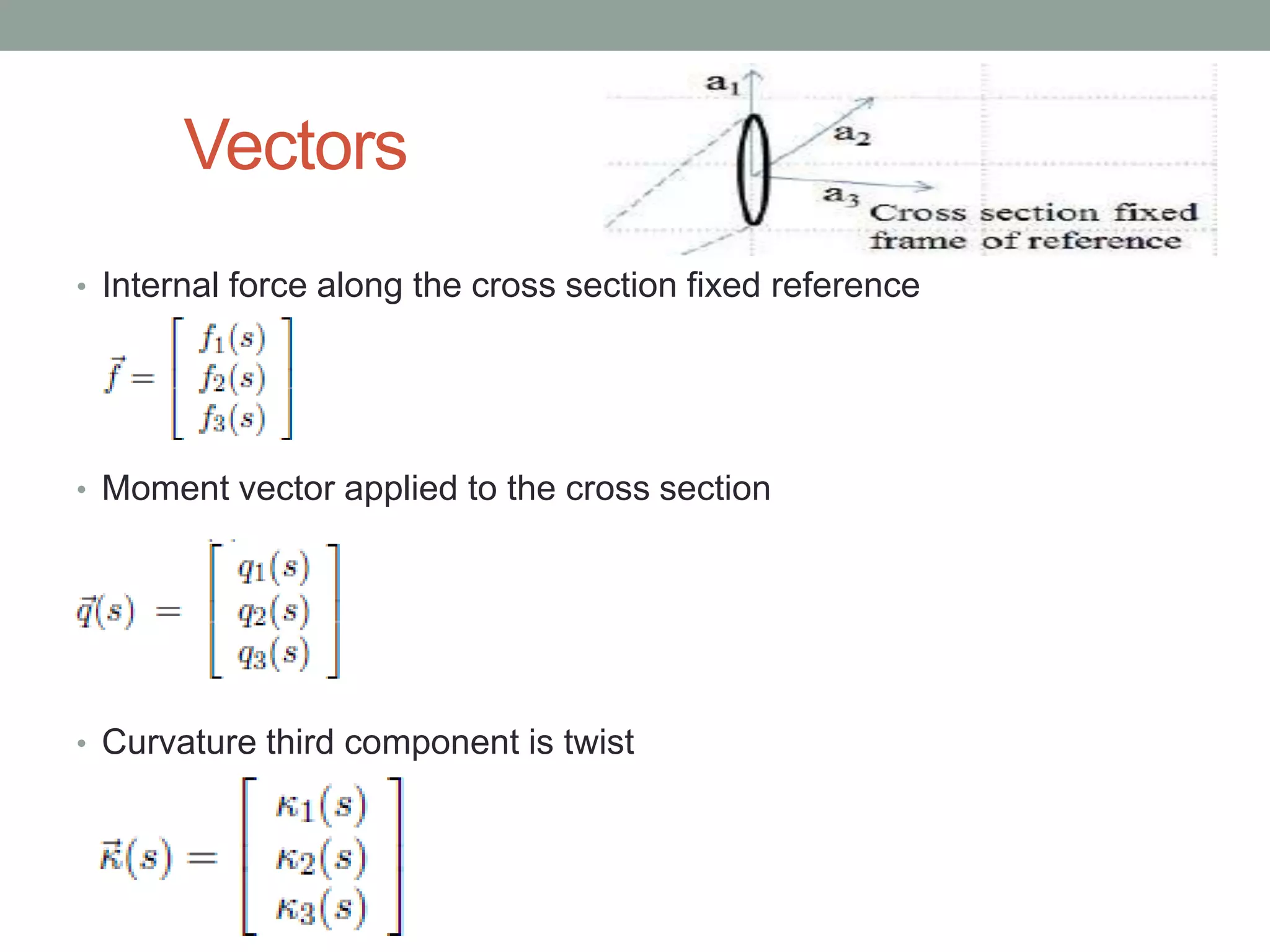 Vectors
• Internal force along the cross section fixed reference
• Moment vector applied to the cross section
• Curvature third component is twist
 