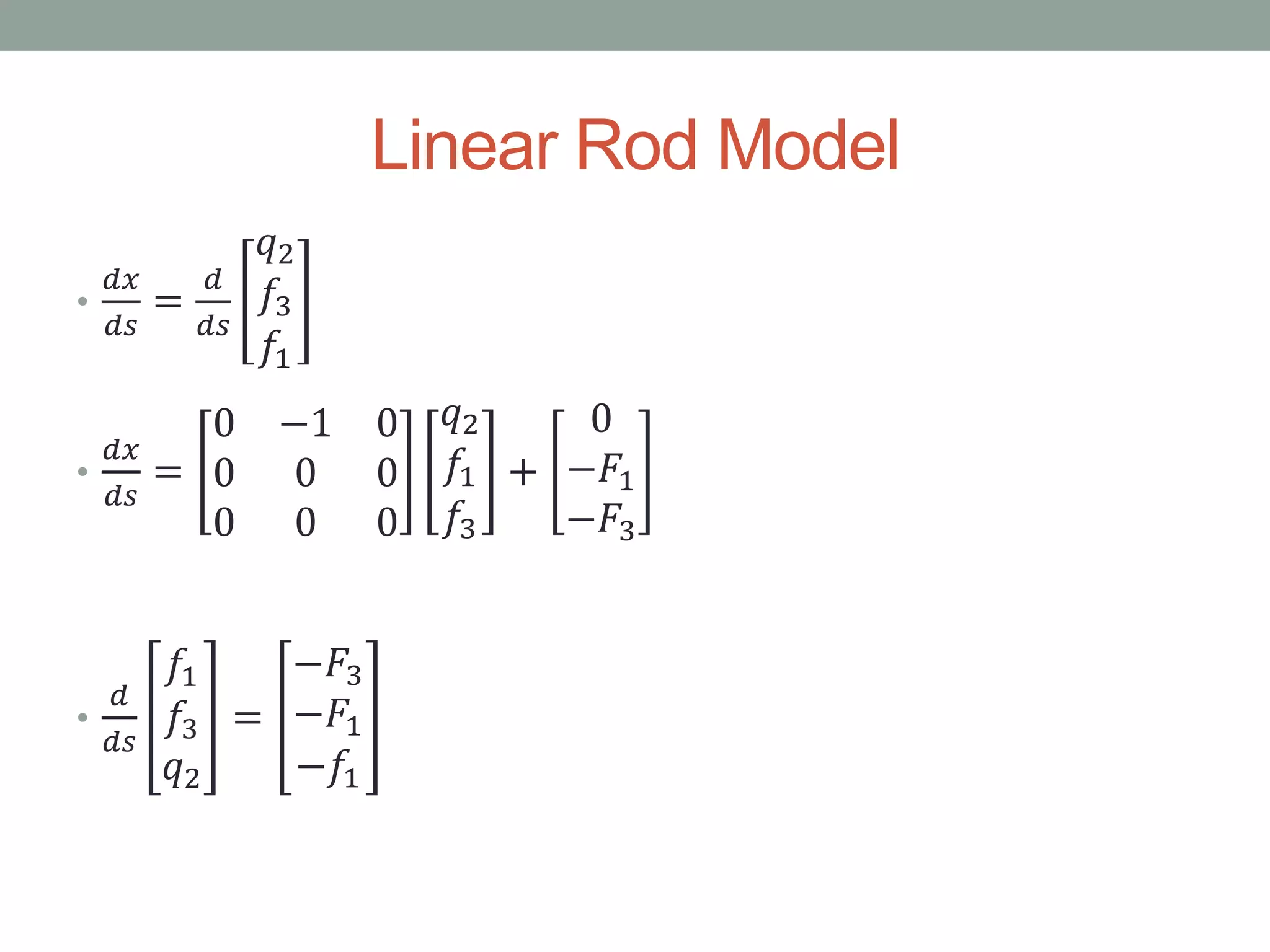 Linear Rod Model
•
𝑑𝑥
𝑑𝑠
=
𝑑
𝑑𝑠
𝑞2
𝑓3
𝑓1
•
𝑑𝑥
𝑑𝑠
=
0 −1 0
0 0 0
0 0 0
𝑞2
𝑓1
𝑓3
+
0
−𝐹1
−𝐹3
•
𝑑
𝑑𝑠
𝑓1
𝑓3
𝑞2
=
−𝐹3
−𝐹1
−𝑓1
 