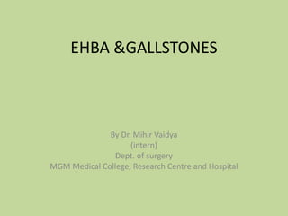 EHBA &GALLSTONES
By Dr. Mihir Vaidya
(intern)
Dept. of surgery
MGM Medical College, Research Centre and Hospital
 