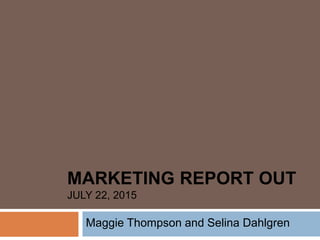 MARKETING REPORT OUT
JULY 22, 2015
Maggie Thompson and Selina Dahlgren
 