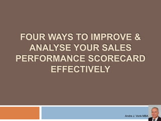 FOUR WAYS TO IMPROVE &
ANALYSE YOUR SALES
PERFORMANCE SCORECARD
EFFECTIVELY
Andre J. Vonk MBA
 