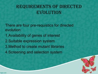requirements of DirecteD
evolution
There are four pre-requistics for directed
evolution:
1.Availability of genes of interest
2.Suitable expression system
3.Method to create mutant libraries
4.Screening and selection system
 