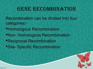 GENE rEcombiNatioN
Recombination can be divided into four
categories:-
Homologous Recombination
Non- Homologous Recombination
Reciprocal Recombination
Site- Specific Recombination
 