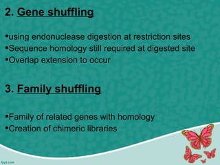 2. Gene shuffling
using endonuclease digestion at restriction sites
Sequence homology still required at digested site
Overlap extension to occur
3. Family shuffling
Family of related genes with homology
Creation of chimeric libraries
 