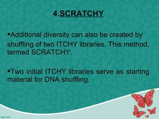 4.SCRATCHY
Additional diversity can also be created by
shuffling of two ITCHY libraries. This method,
termed SCRATCHY.
Two initial ITCHY libraries serve as starting
material for DNA shuffling.
 