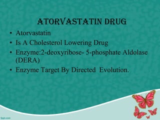 • Atorvastatin
• Is A Cholesterol Lowering Drug
• Enzyme:2-deoxyribose- 5-phosphate Aldolase
(DERA)
• Enzyme Target By Directed Evolution.
AtorvAstAtin Drug
 