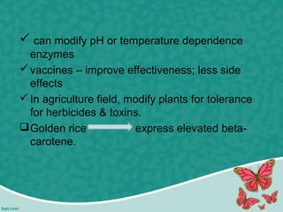  can modify pH or temperature dependence
enzymes
vaccines – improve effectiveness; less side
effects
In agriculture field, modify plants for tolerance
for herbicides & toxins.
Golden rice express elevated beta-
carotene.
 