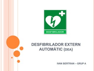 DESFIBRILADOR EXTERN
AUTOMÀTIC (DEA)

IVAN BERTRAN – GRUP A

 