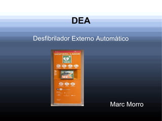 DEA
Desfibrilador Externo Automàtico
Marc Morro
 