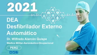 2021
Médico Militar-Aeronáutico-Ocupacional
DEA
Desfibrilador Externo
Automático
Dr. Wilfredo Alarcón Quispe
PERÚ
 