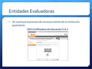 Entidades Evaluadoras Se concluyó el proceso de reconocimiento de la institución postulante: SGS Certificadora de Educación S.A.C 