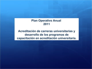 Plan Operativo Anual  2011 Acreditación de carreras universitarias y desarrollo de los programas de capacitación en acreditación universitaria. 
