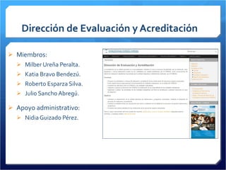 Dirección de Evaluación y Acreditación Miembros: Milber Ureña Peralta. Katia Bravo Bendezú. Roberto Esparza Silva. Julio Sancho Abregú. Apoyo administrativo: Nidia Guizado Pérez. 