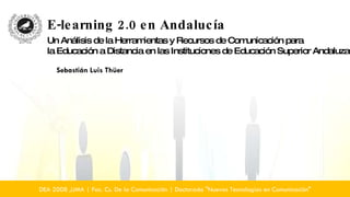 E-learning 2.0 en Andalucía Un Análisis de la Herramientas y Recursos de Comunicación para la Educación a Distancia en las Instituciones de Educación Superior Andaluzas DEA 2008 ,UMA | Fac. Cs. De la Comunicación | Doctorado &quot;Nuevas Tecnologías en Comunicación&quot; Sebastián Luis Thüer  