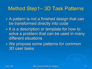 Method Step1– 3D Task Patterns A pattern is not a finished design that can be transformed directly into code  It is a description or template for how to solve a problem that can be used in many different situations  We propose some patterns for common 3D user tasks 