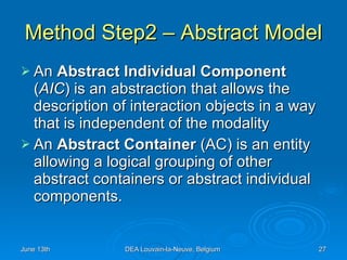 Method Step2 – Abstract Model An  Abstract Individual Component   ( AIC ) is an abstraction that allows the description of interaction objects in a way that is independent of the modality  An  Abstract Container  (AC) is an entity allowing a logical grouping of other abstract containers or abstract individual components.  