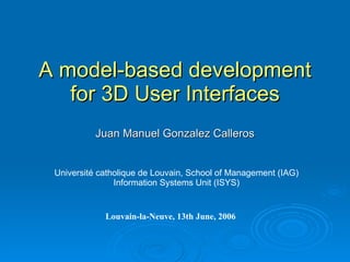 A model-based development for 3D User Interfaces Juan Manuel Gonzalez Calleros Université catholique de Louvain,  School   of  Management (IAG) Information  Systems  Unit (ISYS) Louvain-la-Neuve, 13th  June , 2006  