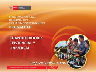 CUANTIFICADORES EXISTENCIAL Y UNIVERSAL Prof. Saúl QUISPE CHINO 