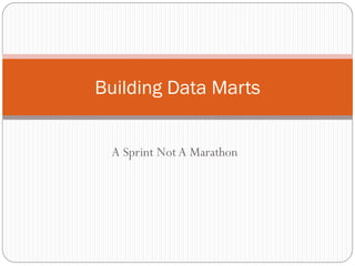 A Sprint NotA Marathon
Building Data Marts
 