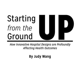 UP
Starting
from the
Ground
How Innovative Hospital Designs are Profoundly
Affecting Health Outcomes
By Judy Wang
 