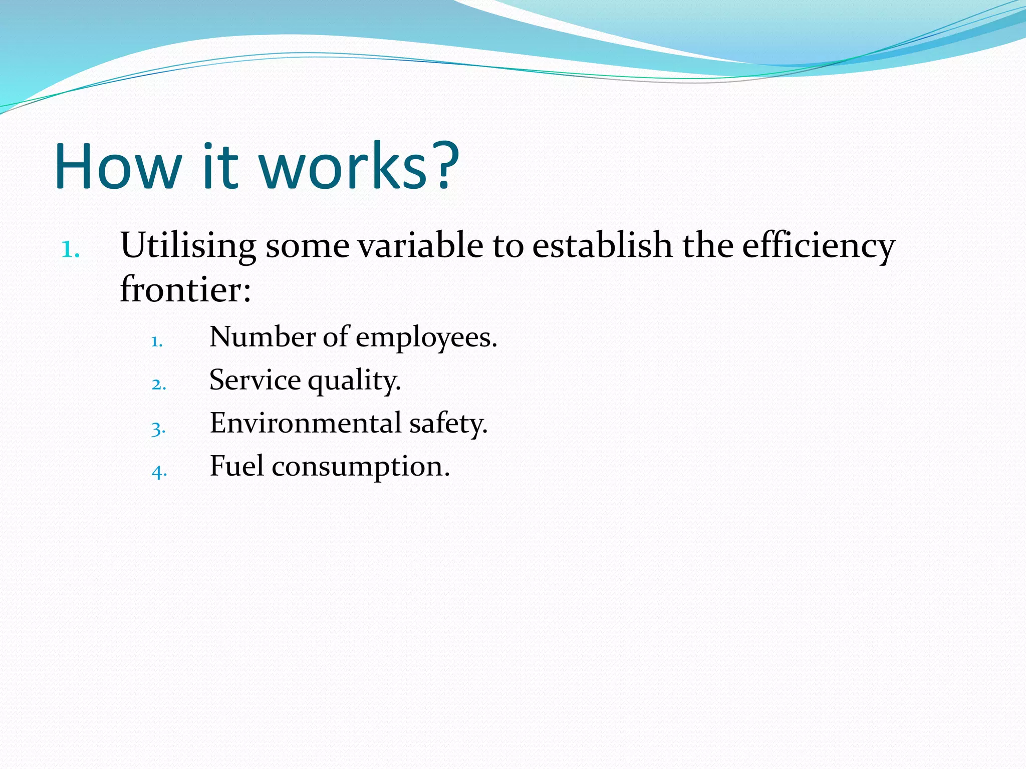 How it works?
1. Utilising some variable to establish the efficiency
frontier:
1. Number of employees.
2. Service quality.
3. Environmental safety.
4. Fuel consumption.
 