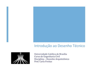 Introdução	
  ao	
  Desenho	
  Técnico	
  
Universidade	
  Católica	
  de	
  Brasília	
  
Curso	
  de	
  Engenharia	
  Civil	
  
Disciplina	
  –	
  Desenho	
  Arquitetônico	
  
Prof.	
  Carla	
  Freitas	
  
 