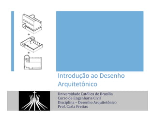 Introdução	
  ao	
  Desenho	
  
Arquitetônico	
  
Universidade	
  Católica	
  de	
  Brasília	
  
Curso	
  de	
  Engenharia	
  Civil	
  
Disciplina	
  –	
  Desenho	
  Arquitetônico	
  
Prof.	
  Carla	
  Freitas	
  
 