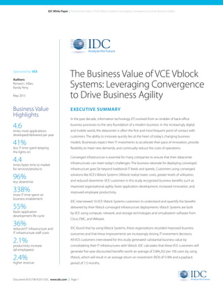 Document #255798 ©2015 IDC. www.idc.com | Page 1
IDC White Paper | The Business Value of VCE Vblock Systems: Leveraging Convergence to Drive Business Agility
EXECUTIVE SUMMARY
In the past decade, information technology (IT) evolved from an enabler of back-office
business processes to the very foundation of a modern business. In the increasingly digital
and mobile world, the datacenter is often the first and most frequent point of contact with
customers. The ability to innovate quickly lies at the heart of today’s changing business
models. Businesses expect their IT investments to accelerate their pace of innovation, provide
flexibility to meet new demands, and continually reduce the costs of operations.
Converged infrastructure is essential for many companies to ensure that their datacenter
infrastructures can meet today’s challenges. The business rationale for deploying converged
infrastructure goes far beyond traditional IT feeds and speeds. Customers using converged
solutions like VCE’s Vblock Systems (Vblock) realize lower costs, greater levels of utilization,
and reduced downtime. VCE customers in this study recognized business benefits such as
improved organizational agility, faster application development, increased innovation, and
improved employee productivity.
IDC interviewed 16 VCE Vblock Systems customers to understand and quantify the benefits
delivered by their Vblock converged infrastructure deployments. Vblock Systems are built
by VCE using compute, network, and storage technologies and virtualization software from
Cisco, EMC, and VMware.
IDC found that by using Vblock Systems, these organizations recorded improved business
outcomes and that these improvements are increasingly driving IT investment decisions.
All VCE customers interviewed for this study generated substantial business value by
consolidating their IT infrastructures with Vblock. IDC calculates that these VCE customers will
generate five-year discounted benefits worth an average of $384,202 per 100 users by using
Vblock, which will result in an average return on investment (ROI) of 518% and a payback
period of 7.5 months.
The Business Value of VCE Vblock
Systems: Leveraging Convergence
to Drive Business Agility
Sponsored by: VCE
Authors:
Richard L. Villars	
Randy Perry
May 2015
Business Value
Highlights
	
4.6
times more applications
developed/delivered per year
41%
less IT time spent keeping
the lights on
4.4
times faster time to market
for services/products
96%
less downtime
338%
more IT time spent on
business enablement
55%
faster application
development life cycle
36%
reduced IT infrastructure and
IT infrastructure staff costs
2.1%
productivity increase
(all employees)
2.4%
higher revenue
 
