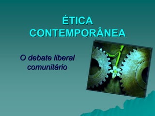 ÉTICA
CONTEMPORÂNEA
O debate liberal
comunitário
 